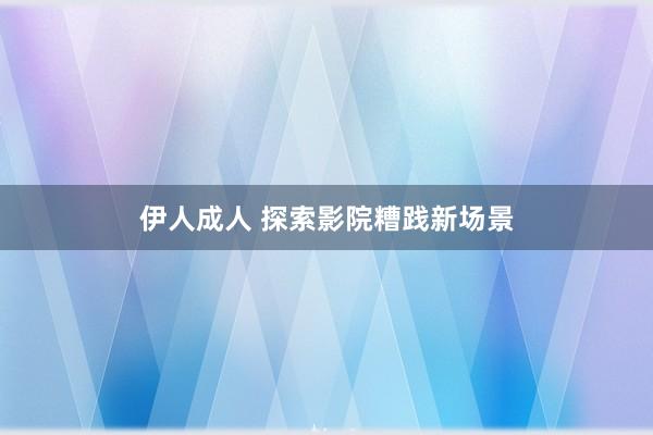 伊人成人 探索影院糟践新场景