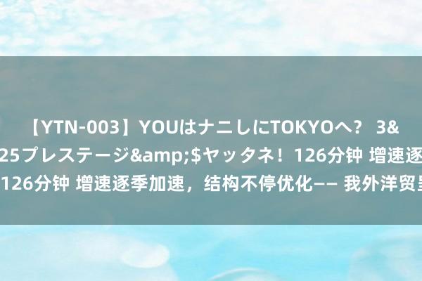 【YTN-003】YOUはナニしにTOKYOへ? 3</a>2016-11-25プレステージ&$ヤッタネ!126分钟 增速逐季加速,结构不停优化—— 我外洋贸呈现握续向好态势
