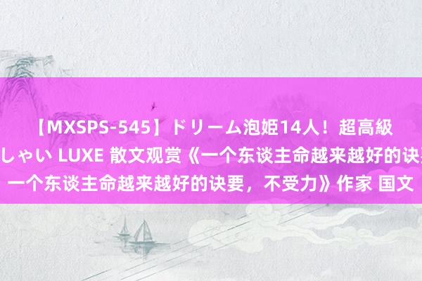 【MXSPS-545】ドリーム泡姫14人！超高級ソープランドへいらっしゃい LUXE 散文观赏《一个东谈主命越来越好的诀要，不受力》作家 国文