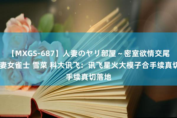 【MXGS-687】人妻のヤリ部屋~密室欲情交尾~ 人妻女雀士 雪菜 科大讯飞:讯飞星火大模子合手续真切落地