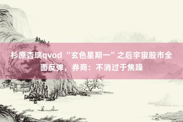 杉原杏璃qvod “玄色星期一”之后宇宙股市全面反弹,券商:不消过于焦躁