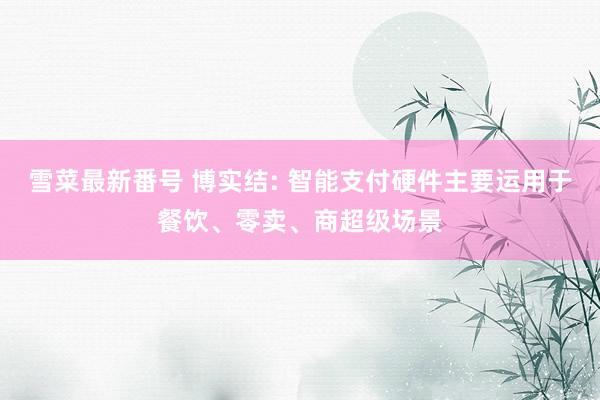 雪菜最新番号 博实结: 智能支付硬件主要运用于餐饮、零卖、商超级场景