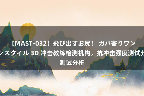 【MAST-032】飛び出すお尻! ガバ寄りワンワンスタイル 3D 冲击教练检测机构,抗冲击强度测试分析