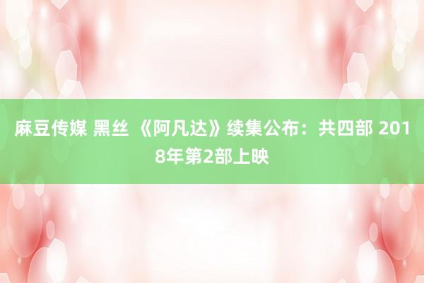 麻豆传媒 黑丝 《阿凡达》续集公布:共四部 2018年第2部上映