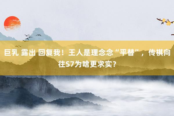 巨乳 露出 回复我!王人是理念念“平替”,传祺向往S7为啥更求实?
