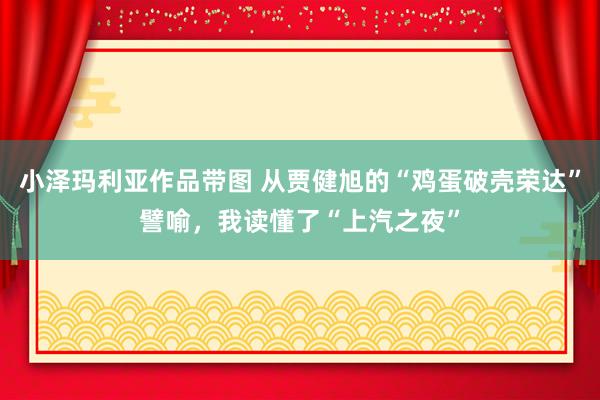 小泽玛利亚作品带图 从贾健旭的“鸡蛋破壳荣达”譬喻，我读懂了“上汽之夜”