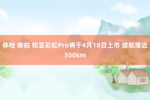 体检 偷拍 知豆彩虹Pro将于4月18日上市 续航接近300km