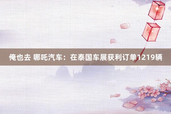 俺也去 哪吒汽车:在泰国车展获利订单1219辆
