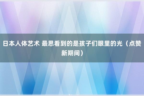 日本人体艺术 最思看到的是孩子们眼里的光(点赞新期间)