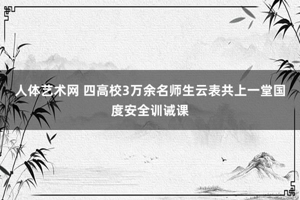 人体艺术网 四高校3万余名师生云表共上一堂国度安全训诫课