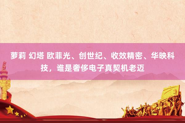 萝莉 幻塔 欧菲光、创世纪、收效精密、华映科技,谁是奢侈电子真契机老迈