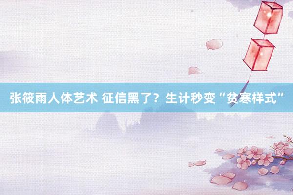 张筱雨人体艺术 征信黑了?生计秒变“贫寒样式”