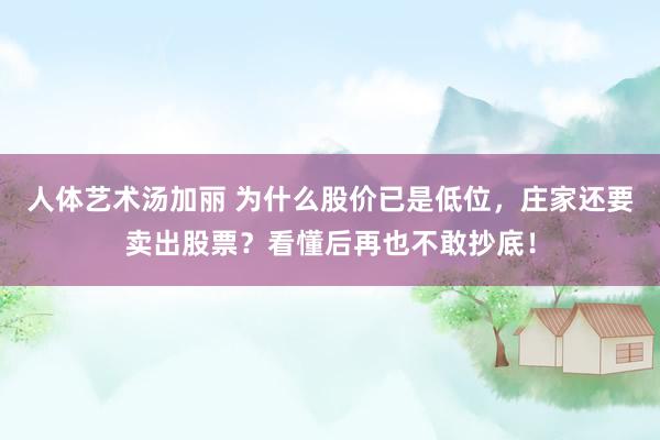 人体艺术汤加丽 为什么股价已是低位,庄家还要卖出股票?看懂后再也不敢抄底!