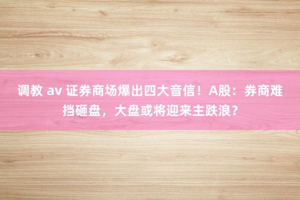 调教 av 证券商场爆出四大音信!A股:券商难挡砸盘,大盘或将迎来主跌浪?
