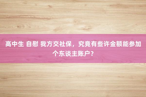 高中生 自慰 我方交社保,究竟有些许金额能参加个东谈主账户?