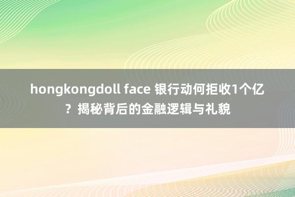 hongkongdoll face 银行动何拒收1个亿?揭秘背后的金融逻辑与礼貌
