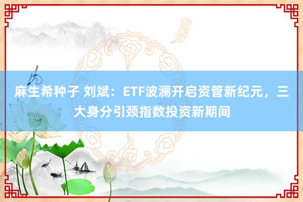 麻生希种子 刘斌:ETF波澜开启资管新纪元,三大身分引颈指数投资新期间