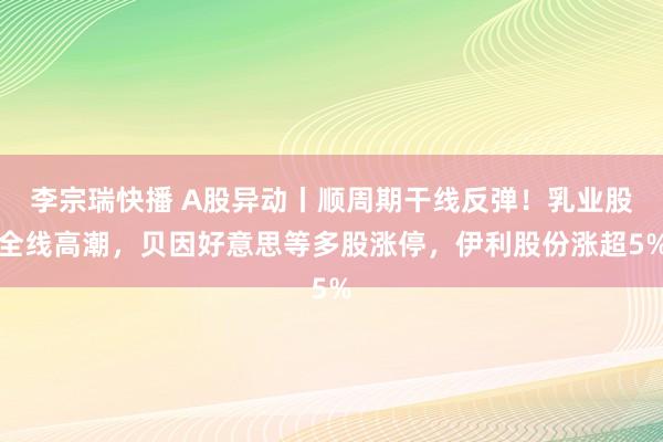 李宗瑞快播 A股异动丨顺周期干线反弹!乳业股全线高潮,贝因好意思等多股涨停,伊利股份涨超5%