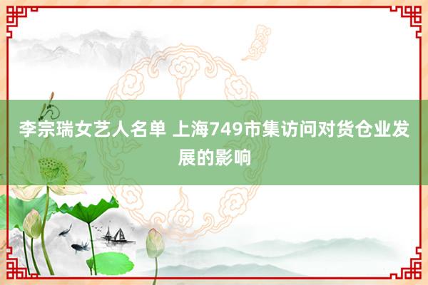 李宗瑞女艺人名单 上海749市集访问对货仓业发展的影响