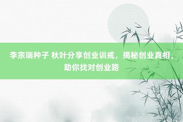 李宗瑞种子 秋叶分享创业训戒,揭秘创业真相,助你找对创业路