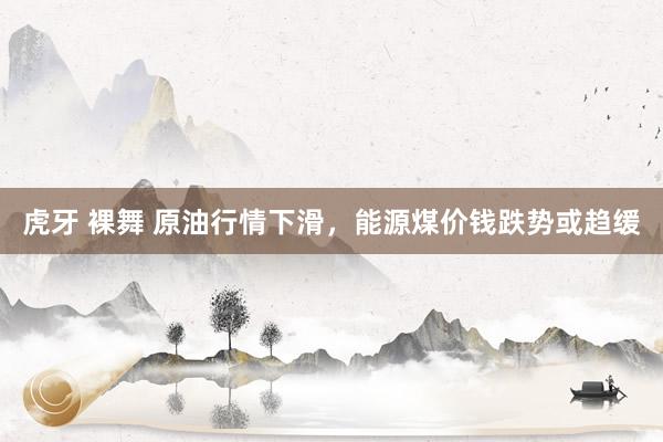 虎牙 裸舞 原油行情下滑,能源煤价钱跌势或趋缓
