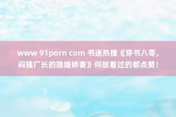 www 91porn com 书迷热搜《穿书八零,闷骚厂长的隐婚娇妻》何故看过的都点赞!
