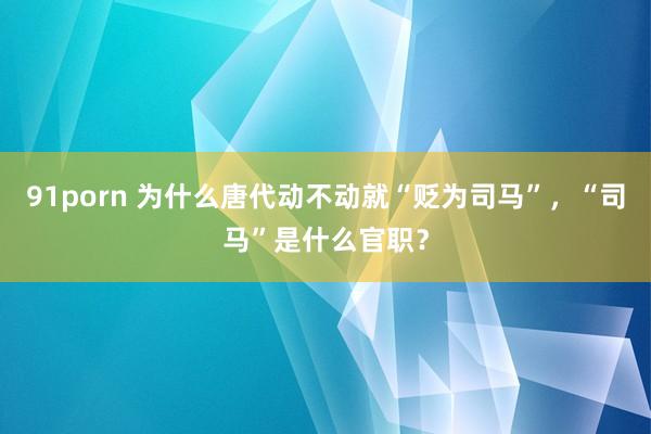 91porn 为什么唐代动不动就“贬为司马”,“司马”是什么官职?