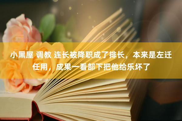 小黑屋 调教 连长被降职成了排长,本来是左迁任用,成果一看部下把他给乐坏了