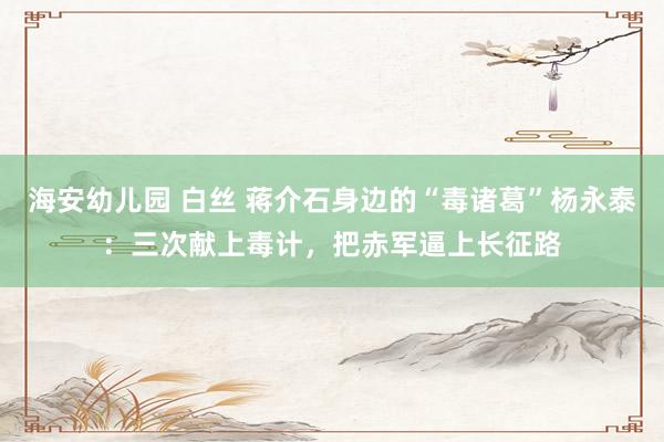 海安幼儿园 白丝 蒋介石身边的“毒诸葛”杨永泰:三次献上毒计,把赤军逼上长征路