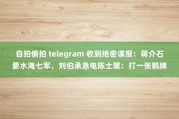 自拍偷拍 telegram 收到绝密谍报:蒋介石要水淹七军,刘伯承急电陈士榘:打一张鹅牌