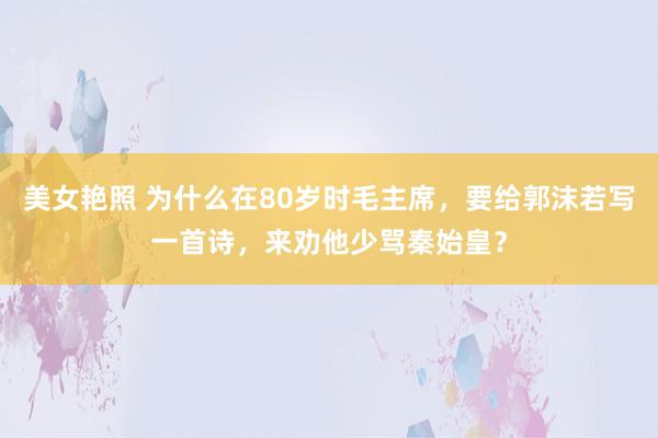 美女艳照 为什么在80岁时毛主席,要给郭沫若写一首诗,来劝他少骂秦始皇?