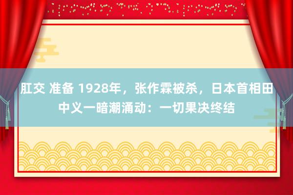 肛交 准备 1928年,张作霖被杀,日本首相田中义一暗潮涌动:一切果决终结