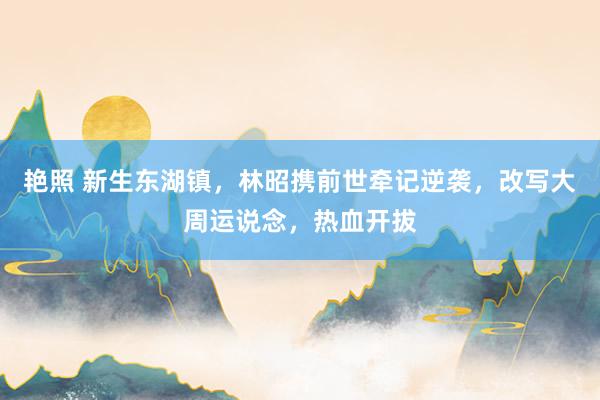 艳照 新生东湖镇,林昭携前世牵记逆袭,改写大周运说念,热血开拔