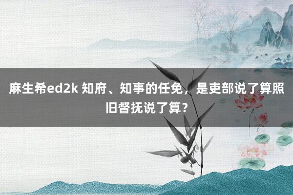麻生希ed2k 知府、知事的任免,是吏部说了算照旧督抚说了算?
