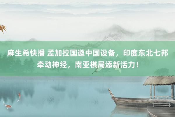 麻生希快播 孟加拉国邀中国设备,印度东北七邦牵动神经,南亚棋局添新活力!