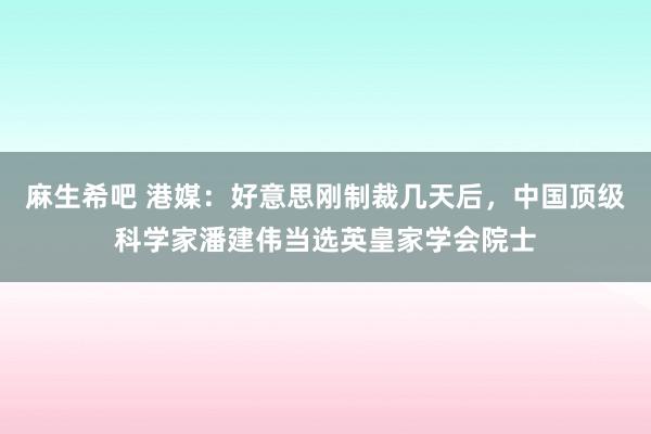 麻生希吧 港媒:好意思刚制裁几天后,中国顶级科学家潘建伟当选英皇家学会院士