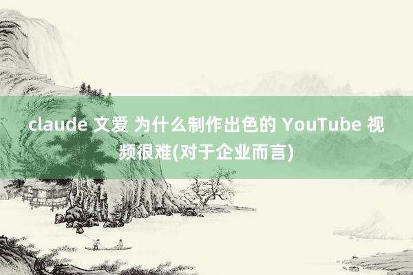claude 文爱 为什么制作出色的 YouTube 视频很难(对于企业而言)
