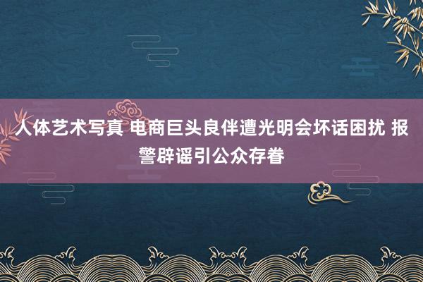 人体艺术写真 电商巨头良伴遭光明会坏话困扰 报警辟谣引公众存眷