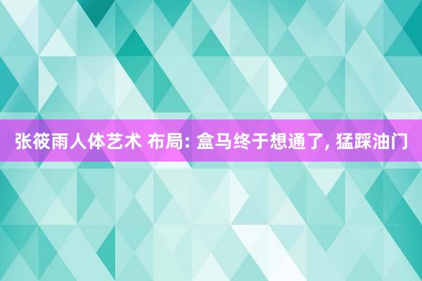 张筱雨人体艺术 布局: 盒马终于想通了, 猛踩油门