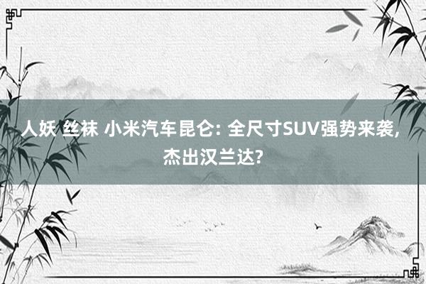 人妖 丝袜 小米汽车昆仑: 全尺寸SUV强势来袭, 杰出汉兰达?