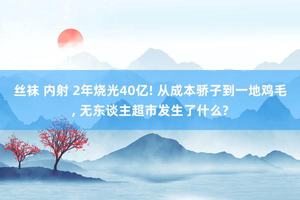 丝袜 内射 2年烧光40亿! 从成本骄子到一地鸡毛, 无东谈主超市发生了什么?