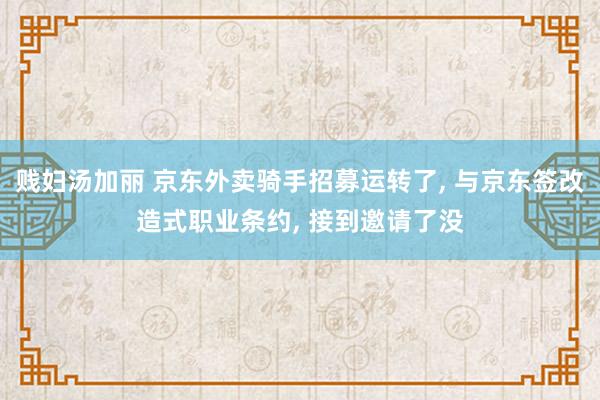 贱妇汤加丽 京东外卖骑手招募运转了, 与京东签改造式职业条约, 接到邀请了没