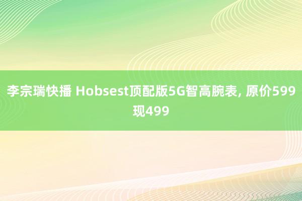 李宗瑞快播 Hobsest顶配版5G智高腕表, 原价599现499