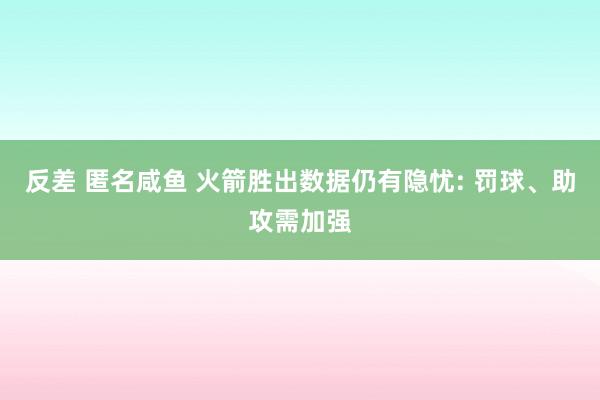 反差 匿名咸鱼 火箭胜出数据仍有隐忧: 罚球、助攻需加强