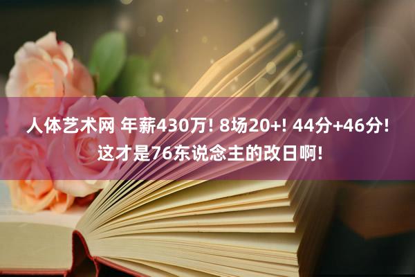 人体艺术网 年薪430万! 8场20+! 44分+46分! 这才是76东说念主的改日啊!