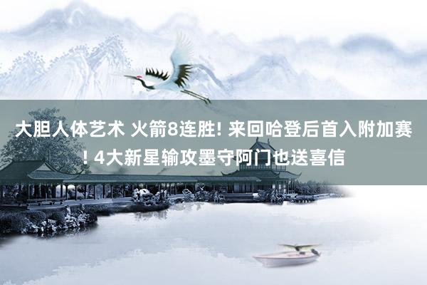 大胆人体艺术 火箭8连胜! 来回哈登后首入附加赛! 4大新星输攻墨守阿门也送喜信