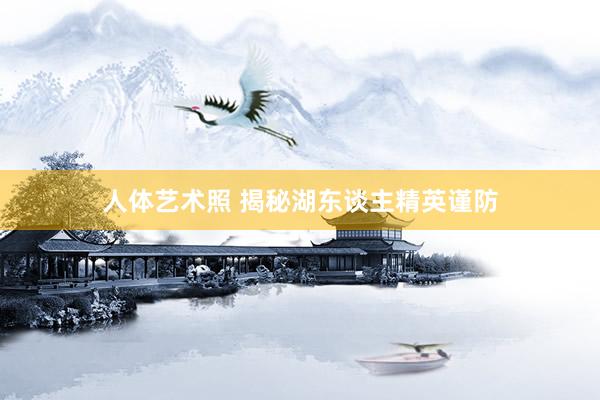 人体艺术照 揭秘湖东谈主精英谨防