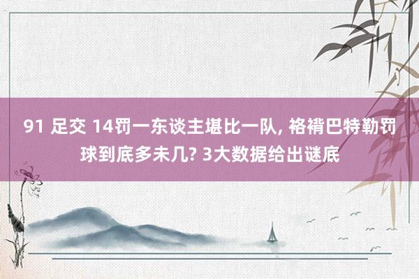 91 足交 14罚一东谈主堪比一队, 袼褙巴特勒罚球到底多未几? 3大数据给出谜底