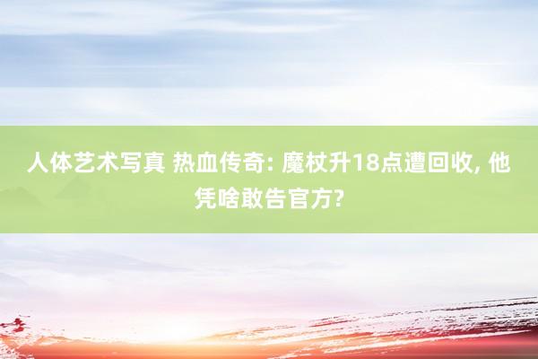 人体艺术写真 热血传奇: 魔杖升18点遭回收, 他凭啥敢告官方?