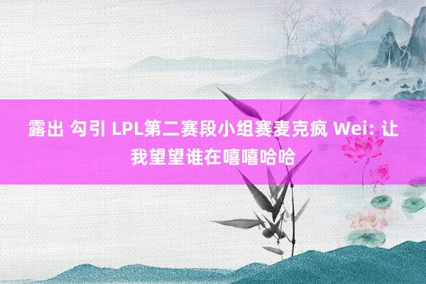 露出 勾引 LPL第二赛段小组赛麦克疯 Wei: 让我望望谁在嘻嘻哈哈
